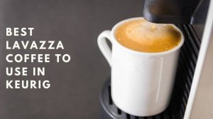 Best Lavazza Coffee to Use in Keurig