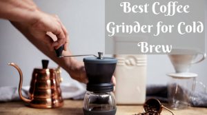 Best Coffee Grinder for Cold Brew
